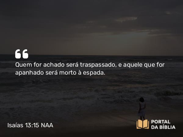 Isaías 13:15 NAA - Quem for achado será traspassado, e aquele que for apanhado será morto à espada.