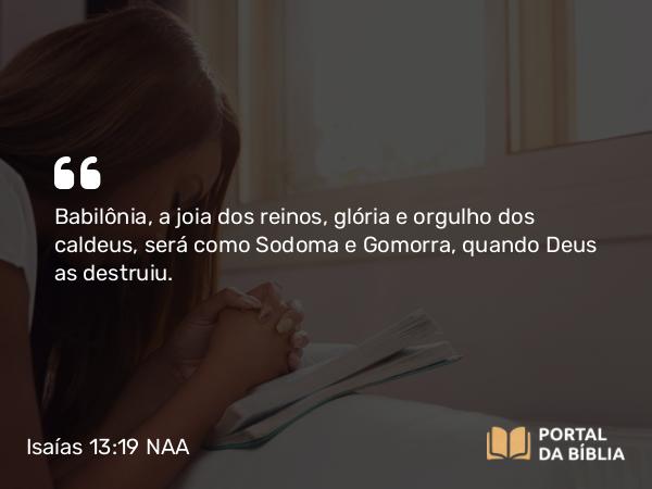 Isaías 13:19 NAA - Babilônia, a joia dos reinos, glória e orgulho dos caldeus, será como Sodoma e Gomorra, quando Deus as destruiu.