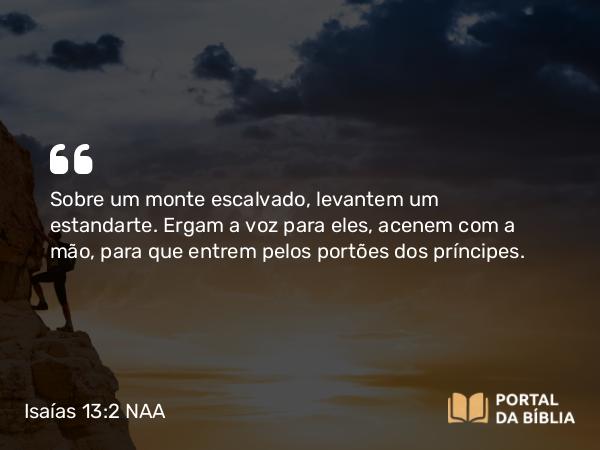 Isaías 13:2 NAA - Sobre um monte escalvado, levantem um estandarte. Ergam a voz para eles, acenem com a mão, para que entrem pelos portões dos príncipes.