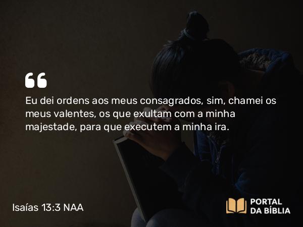 Isaías 13:3 NAA - Eu dei ordens aos meus consagrados, sim, chamei os meus valentes, os que exultam com a minha majestade, para que executem a minha ira.