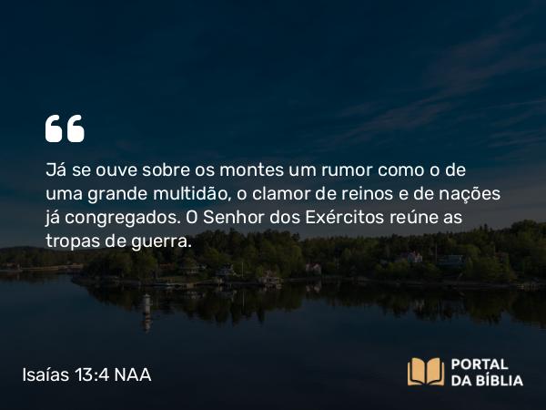 Isaías 13:4 NAA - Já se ouve sobre os montes um rumor como o de uma grande multidão, o clamor de reinos e de nações já congregados. O Senhor dos Exércitos reúne as tropas de guerra.