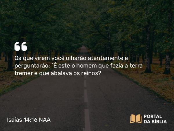 Isaías 14:16 NAA - Os que virem você olharão atentamente e perguntarão: 