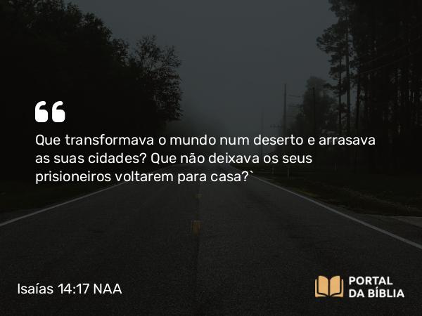 Isaías 14:17 NAA - Que transformava o mundo num deserto e arrasava as suas cidades? Que não deixava os seus prisioneiros voltarem para casa?