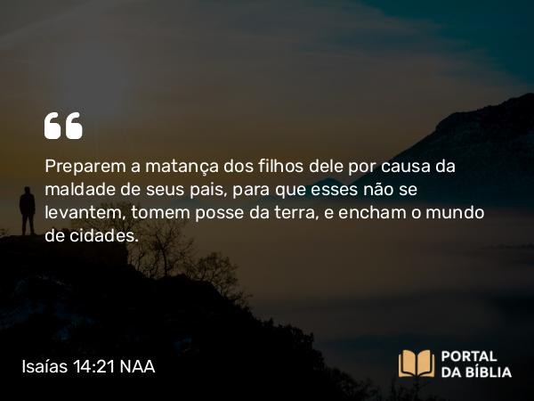 Isaías 14:21 NAA - Preparem a matança dos filhos dele por causa da maldade de seus pais, para que esses não se levantem, tomem posse da terra, e encham o mundo de cidades.