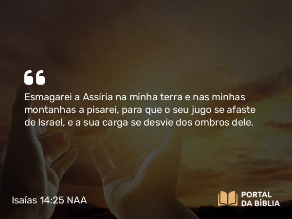 Isaías 14:25 NAA - Esmagarei a Assíria na minha terra e nas minhas montanhas a pisarei, para que o seu jugo se afaste de Israel, e a sua carga se desvie dos ombros dele.