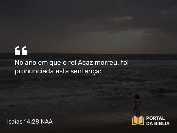 Isaías 14:28 NAA - No ano em que o rei Acaz morreu, foi pronunciada esta sentença: