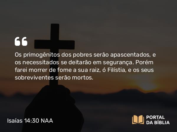 Isaías 14:30 NAA - Os primogênitos dos pobres serão apascentados, e os necessitados se deitarão em segurança. Porém farei morrer de fome a sua raiz, ó Filístia, e os seus sobreviventes serão mortos.