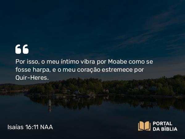 Isaías 16:11 NAA - Por isso, o meu íntimo vibra por Moabe como se fosse harpa, e o meu coração estremece por Quir-Heres.