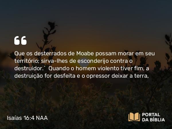 Isaías 16:4 NAA - Que os desterrados de Moabe possam morar em seu território; sirva-lhes de esconderijo contra o destruidor.