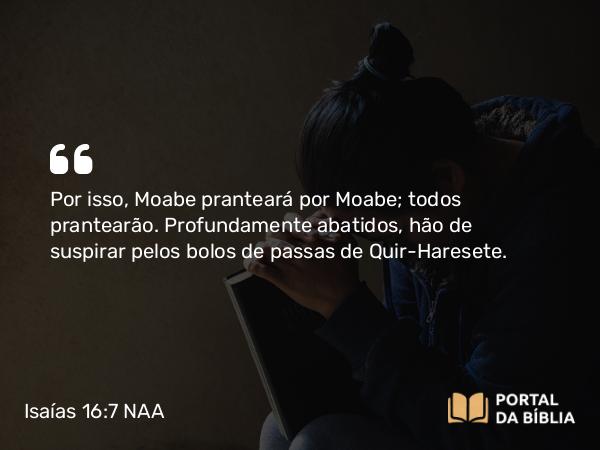 Isaías 16:7 NAA - Por isso, Moabe pranteará por Moabe; todos prantearão. Profundamente abatidos, hão de suspirar pelos bolos de passas de Quir-Haresete.