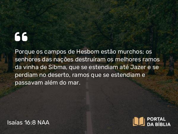 Isaías 16:8 NAA - Porque os campos de Hesbom estão murchos; os senhores das nações destruíram os melhores ramos da vinha de Sibma, que se estendiam até Jazer e se perdiam no deserto, ramos que se estendiam e passavam além do mar.