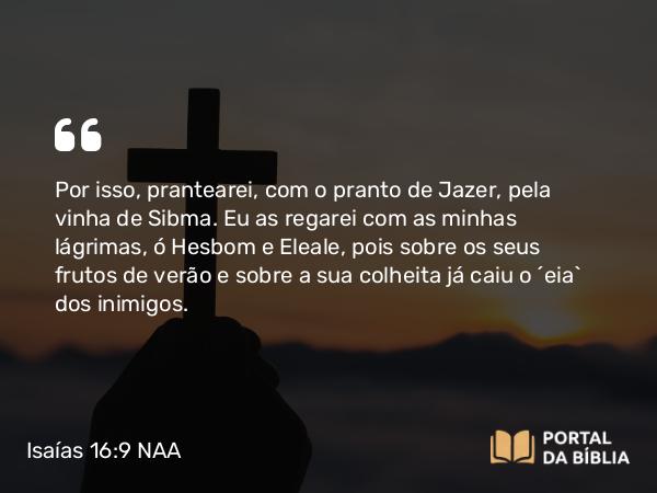 Isaías 16:9-10 NAA - Por isso, prantearei, com o pranto de Jazer, pela vinha de Sibma. Eu as regarei com as minhas lágrimas, ó Hesbom e Eleale, pois sobre os seus frutos de verão e sobre a sua colheita já caiu o 