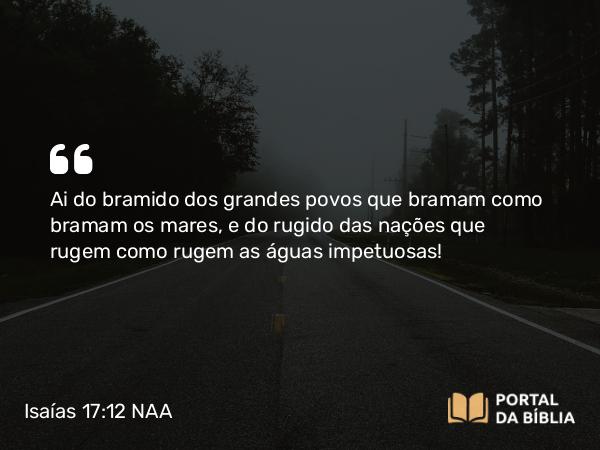 Isaías 17:12 NAA - Ai do bramido dos grandes povos que bramam como bramam os mares, e do rugido das nações que rugem como rugem as águas impetuosas!