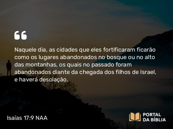 Isaías 17:9 NAA - Naquele dia, as cidades que eles fortificaram ficarão como os lugares abandonados no bosque ou no alto das montanhas, os quais no passado foram abandonados diante da chegada dos filhos de Israel, e haverá desolação.