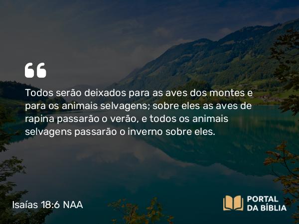 Isaías 18:6 NAA - Todos serão deixados para as aves dos montes e para os animais selvagens; sobre eles as aves de rapina passarão o verão, e todos os animais selvagens passarão o inverno sobre eles.