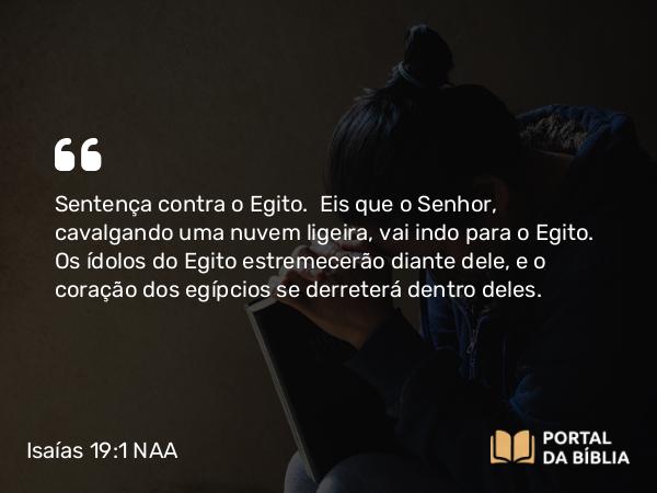 Isaías 19:1-25 NAA - Sentença contra o Egito. Eis que o Senhor, cavalgando uma nuvem ligeira, vai indo para o Egito. Os ídolos do Egito estremecerão diante dele, e o coração dos egípcios se derreterá dentro deles.