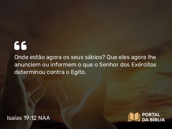 Isaías 19:12 NAA - Onde estão agora os seus sábios? Que eles agora lhe anunciem ou informem o que o Senhor dos Exércitos determinou contra o Egito.