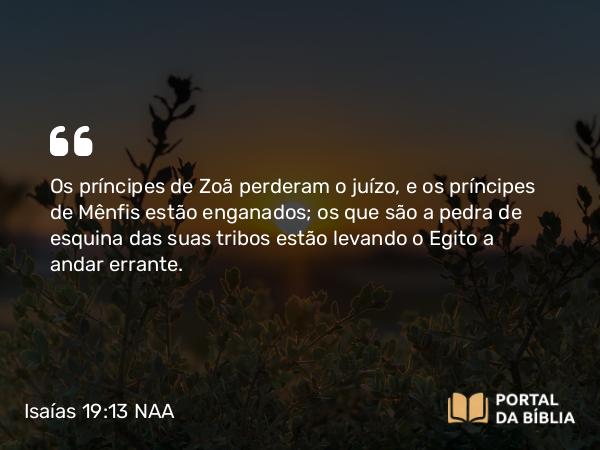 Isaías 19:13 NAA - Os príncipes de Zoã perderam o juízo, e os príncipes de Mênfis estão enganados; os que são a pedra de esquina das suas tribos estão levando o Egito a andar errante.