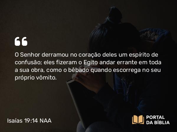 Isaías 19:14 NAA - O Senhor derramou no coração deles um espírito de confusão; eles fizeram o Egito andar errante em toda a sua obra, como o bêbado quando escorrega no seu próprio vômito.