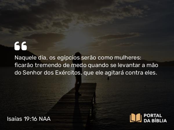 Isaías 19:16 NAA - Naquele dia, os egípcios serão como mulheres: ficarão tremendo de medo quando se levantar a mão do Senhor dos Exércitos, que ele agitará contra eles.