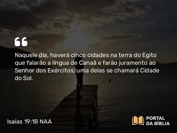 Isaías 19:18 NAA - Naquele dia, haverá cinco cidades na terra do Egito que falarão a língua de Canaã e farão juramento ao Senhor dos Exércitos; uma delas se chamará Cidade do Sol.