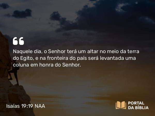 Isaías 19:19 NAA - Naquele dia, o Senhor terá um altar no meio da terra do Egito, e na fronteira do país será levantada uma coluna em honra do Senhor.