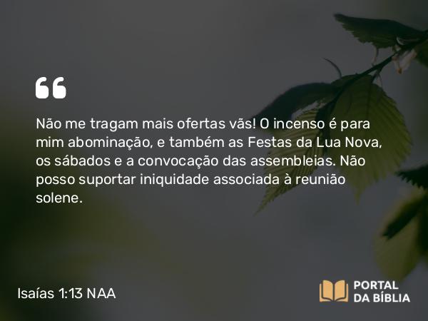 Isaías 1:13-14 NAA - Não me tragam mais ofertas vãs! O incenso é para mim abominação, e também as Festas da Lua Nova, os sábados e a convocação das assembleias. Não posso suportar iniquidade associada à reunião solene.