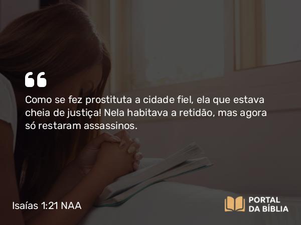 Isaías 1:21 NAA - Como se fez prostituta a cidade fiel, ela que estava cheia de justiça! Nela habitava a retidão, mas agora só restaram assassinos.