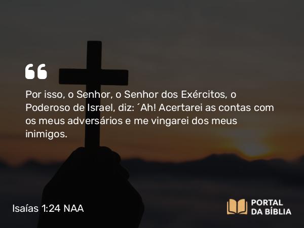 Isaías 1:24 NAA - Por isso, o Senhor, o Senhor dos Exércitos, o Poderoso de Israel, diz: 