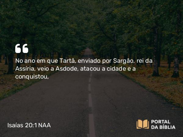 Isaías 20:1 NAA - No ano em que Tartã, enviado por Sargão, rei da Assíria, veio a Asdode, atacou a cidade e a conquistou,