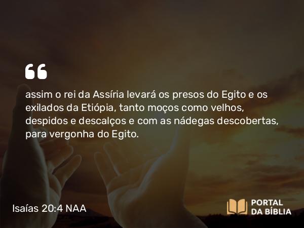 Isaías 20:4 NAA - assim o rei da Assíria levará os presos do Egito e os exilados da Etiópia, tanto moços como velhos, despidos e descalços e com as nádegas descobertas, para vergonha do Egito.