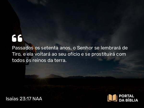 Isaías 23:17 NAA - Passados os setenta anos, o Senhor se lembrará de Tiro, e ela voltará ao seu ofício e se prostituirá com todos os reinos da terra.