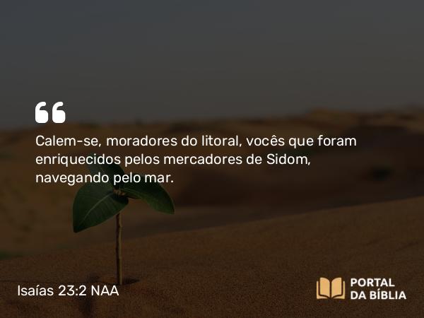 Isaías 23:2 NAA - Calem-se, moradores do litoral, vocês que foram enriquecidos pelos mercadores de Sidom, navegando pelo mar.