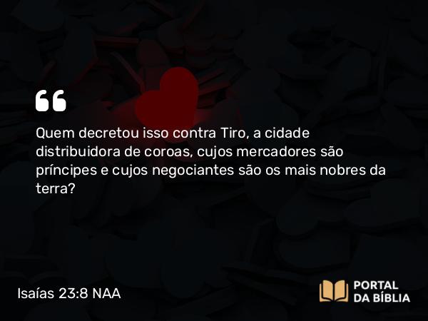 Isaías 23:8 NAA - Quem decretou isso contra Tiro, a cidade distribuidora de coroas, cujos mercadores são príncipes e cujos negociantes são os mais nobres da terra?