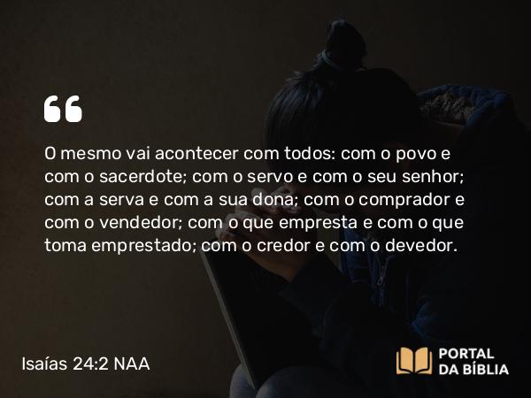 Isaías 24:2 NAA - O mesmo vai acontecer com todos: com o povo e com o sacerdote; com o servo e com o seu senhor; com a serva e com a sua dona; com o comprador e com o vendedor; com o que empresta e com o que toma emprestado; com o credor e com o devedor.