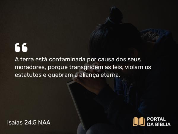 Isaías 24:5 NAA - A terra está contaminada por causa dos seus moradores, porque transgridem as leis, violam os estatutos e quebram a aliança eterna.