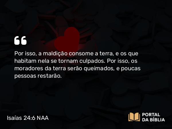 Isaías 24:6 NAA - Por isso, a maldição consome a terra, e os que habitam nela se tornam culpados. Por isso, os moradores da terra serão queimados, e poucas pessoas restarão.