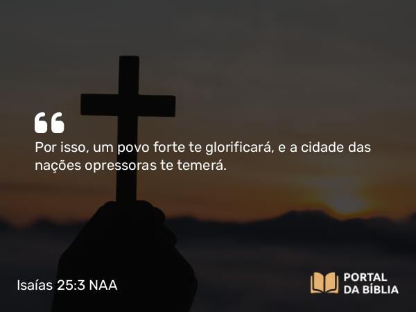 Isaías 25:3 NAA - Por isso, um povo forte te glorificará, e a cidade das nações opressoras te temerá.