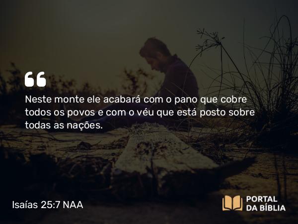 Isaías 25:7 NAA - Neste monte ele acabará com o pano que cobre todos os povos e com o véu que está posto sobre todas as nações.