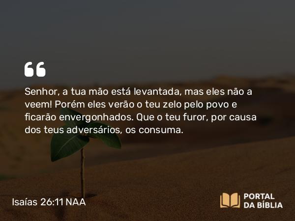 Isaías 26:11 NAA - Senhor, a tua mão está levantada, mas eles não a veem! Porém eles verão o teu zelo pelo povo e ficarão envergonhados. Que o teu furor, por causa dos teus adversários, os consuma.