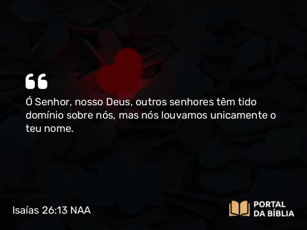 Isaías 26:13 NAA - Ó Senhor, nosso Deus, outros senhores têm tido domínio sobre nós, mas nós louvamos unicamente o teu nome.