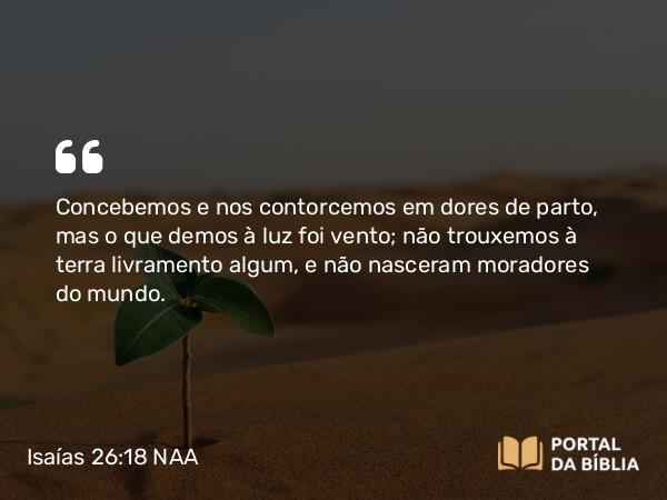 Isaías 26:18 NAA - Concebemos e nos contorcemos em dores de parto, mas o que demos à luz foi vento; não trouxemos à terra livramento algum, e não nasceram moradores do mundo.