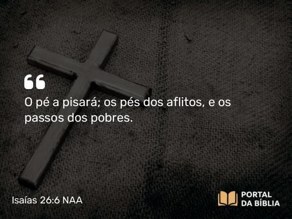 Isaías 26:6 NAA - O pé a pisará; os pés dos aflitos, e os passos dos pobres.