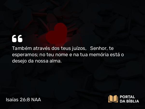 Isaías 26:8 NAA - Também através dos teus juízos, Senhor, te esperamos; no teu nome e na tua memória está o desejo da nossa alma.