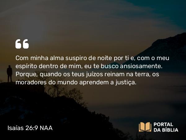 Isaías 26:9 NAA - Com minha alma suspiro de noite por ti e, com o meu espírito dentro de mim, eu te busco ansiosamente. Porque, quando os teus juízos reinam na terra, os moradores do mundo aprendem a justiça.