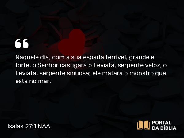 Isaías 27:1-2 NAA - Naquele dia, com a sua espada terrível, grande e forte, o Senhor castigará o Leviatã, serpente veloz, o Leviatã, serpente sinuosa; ele matará o monstro que está no mar.