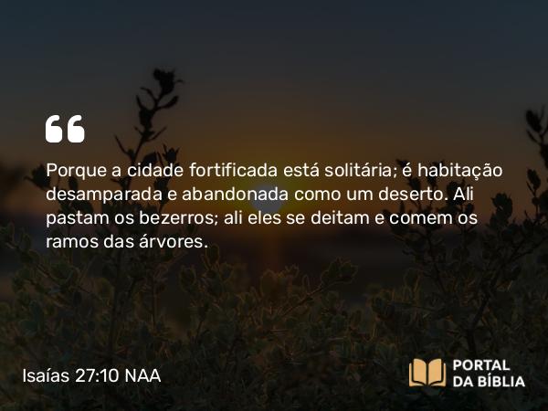 Isaías 27:10 NAA - Porque a cidade fortificada está solitária; é habitação desamparada e abandonada como um deserto. Ali pastam os bezerros; ali eles se deitam e comem os ramos das árvores.