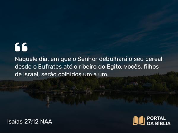 Isaías 27:12-13 NAA - Naquele dia, em que o Senhor debulhará o seu cereal desde o Eufrates até o ribeiro do Egito, vocês, filhos de Israel, serão colhidos um a um.