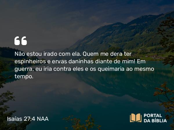 Isaías 27:4 NAA - Não estou irado com ela. Quem me dera ter espinheiros e ervas daninhas diante de mim! Em guerra, eu iria contra eles e os queimaria ao mesmo tempo.