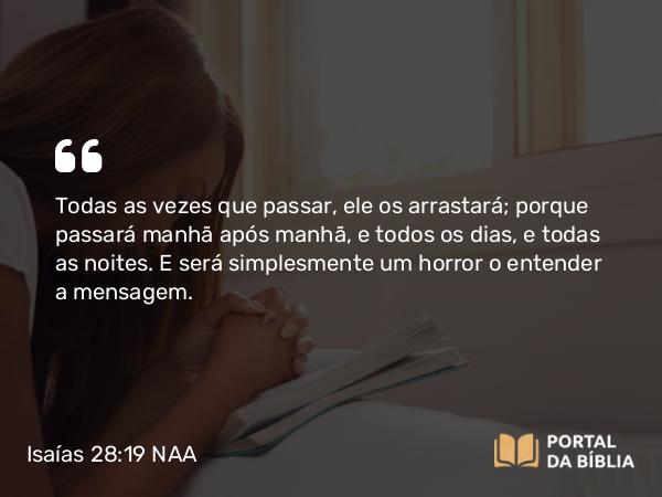 Isaías 28:19 NAA - Todas as vezes que passar, ele os arrastará; porque passará manhã após manhã, e todos os dias, e todas as noites. E será simplesmente um horror o entender a mensagem.